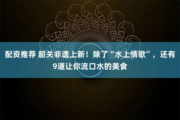 配资推荐 韶关非遗上新！除了“水上情歌”，还有9道让你流口水的美食