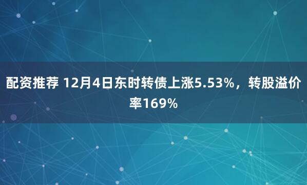 配资推荐 12月4日东时转债上涨5.53%，转股溢价率169%