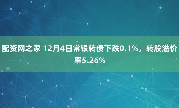 配资网之家 12月4日常银转债下跌0.1%，转股溢价率5.26%